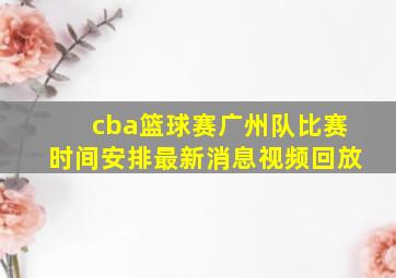 cba篮球赛广州队比赛时间安排最新消息视频回放