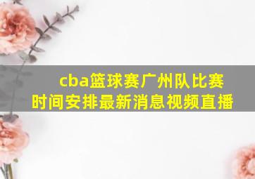 cba篮球赛广州队比赛时间安排最新消息视频直播