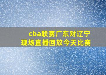 cba联赛广东对辽宁现场直播回放今天比赛