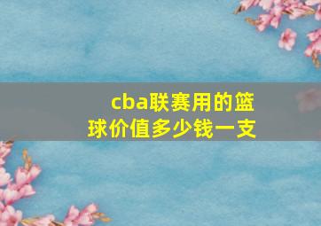 cba联赛用的篮球价值多少钱一支