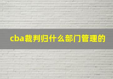 cba裁判归什么部门管理的