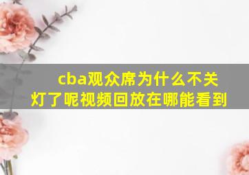 cba观众席为什么不关灯了呢视频回放在哪能看到