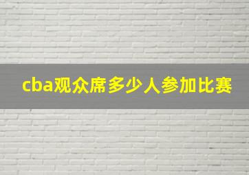 cba观众席多少人参加比赛