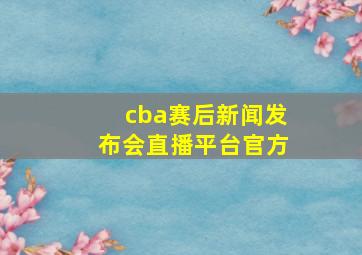 cba赛后新闻发布会直播平台官方