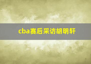 cba赛后采访胡明轩