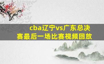 cba辽宁vs广东总决赛最后一场比赛视频回放