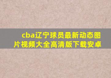 cba辽宁球员最新动态图片视频大全高清版下载安卓