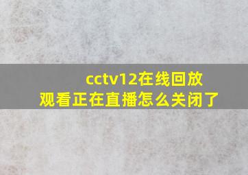 cctv12在线回放观看正在直播怎么关闭了