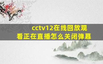 cctv12在线回放观看正在直播怎么关闭弹幕