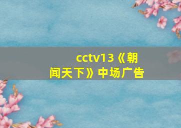 cctv13《朝闻天下》中场广告