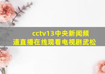 cctv13中央新闻频道直播在线观看电视剧武松