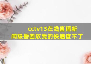 cctv13在线直播新闻联播回放我的快递查不了