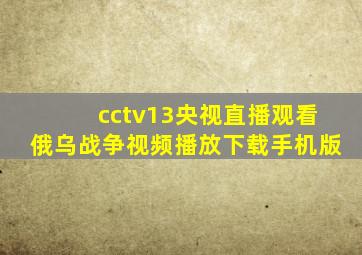 cctv13央视直播观看俄乌战争视频播放下载手机版