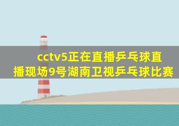 cctv5正在直播乒乓球直播现场9号湖南卫视乒乓球比赛