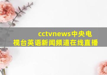 cctvnews中央电视台英语新闻频道在线直播