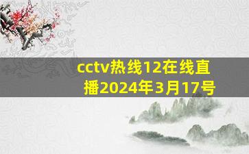 cctv热线12在线直播2024年3月17号