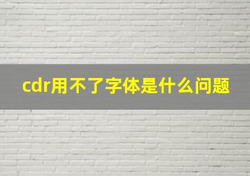 cdr用不了字体是什么问题