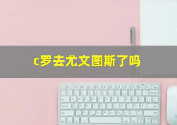 c罗去尤文图斯了吗