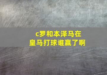 c罗和本泽马在皇马打球谁赢了啊