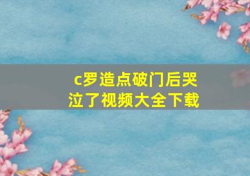 c罗造点破门后哭泣了视频大全下载