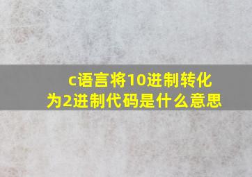 c语言将10进制转化为2进制代码是什么意思