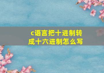 c语言把十进制转成十六进制怎么写