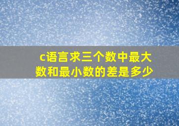 c语言求三个数中最大数和最小数的差是多少