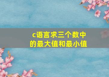 c语言求三个数中的最大值和最小值