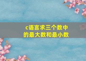 c语言求三个数中的最大数和最小数