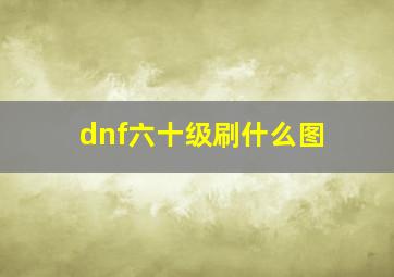 dnf六十级刷什么图