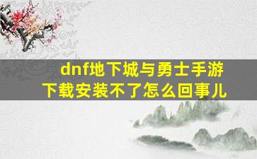 dnf地下城与勇士手游下载安装不了怎么回事儿