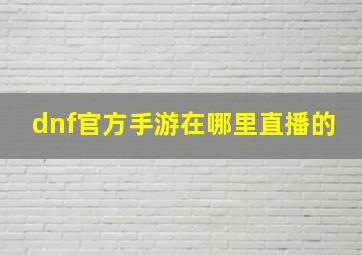 dnf官方手游在哪里直播的