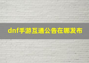 dnf手游互通公告在哪发布