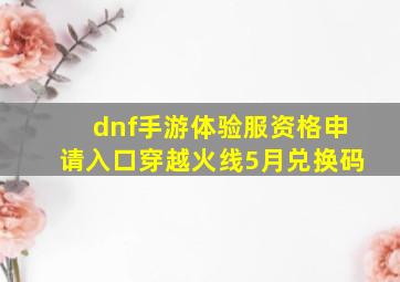 dnf手游体验服资格申请入口穿越火线5月兑换码