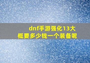 dnf手游强化13大概要多少钱一个装备呢