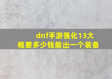 dnf手游强化13大概要多少钱能出一个装备