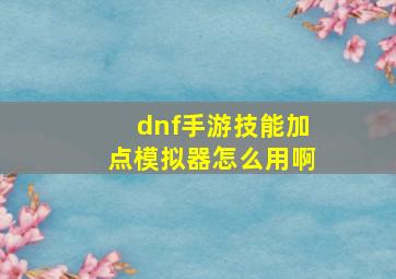 dnf手游技能加点模拟器怎么用啊