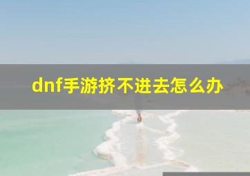 dnf手游挤不进去怎么办