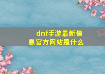 dnf手游最新信息官方网站是什么