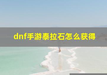 dnf手游泰拉石怎么获得