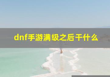 dnf手游满级之后干什么