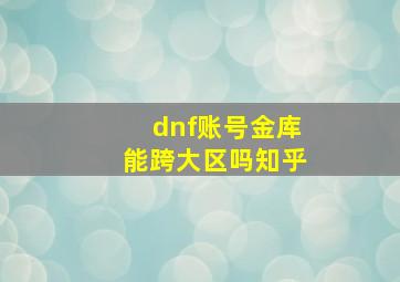 dnf账号金库能跨大区吗知乎