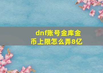 dnf账号金库金币上限怎么弄8亿