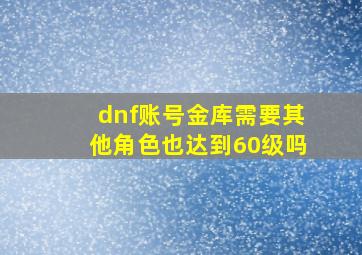 dnf账号金库需要其他角色也达到60级吗