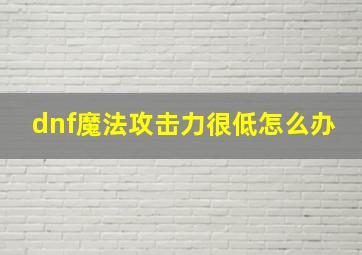 dnf魔法攻击力很低怎么办