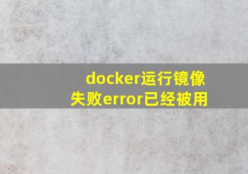 docker运行镜像失败error已经被用