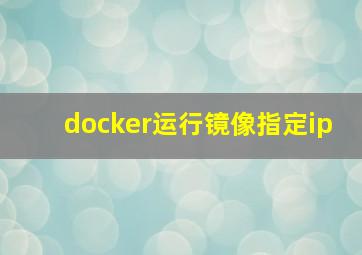 docker运行镜像指定ip