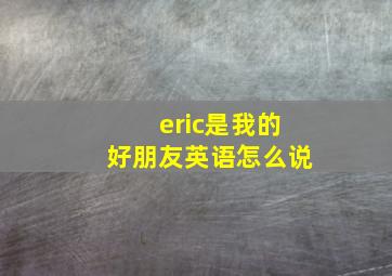 eric是我的好朋友英语怎么说