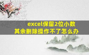 excel保留2位小数其余删除操作不了怎么办