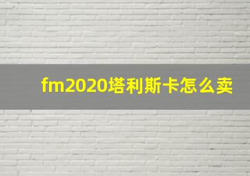 fm2020塔利斯卡怎么卖